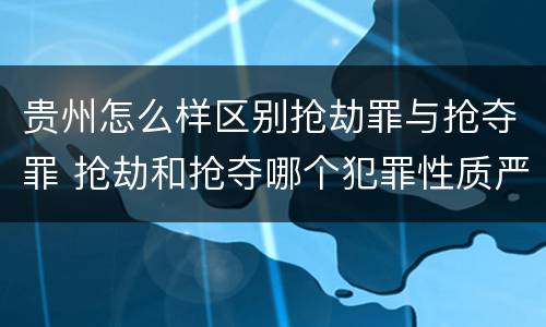 贵州怎么样区别抢劫罪与抢夺罪 抢劫和抢夺哪个犯罪性质严重
