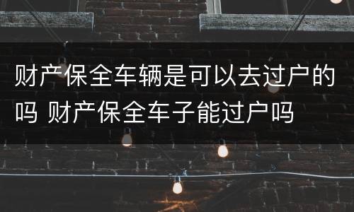 财产保全车辆是可以去过户的吗 财产保全车子能过户吗