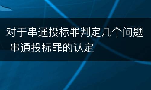 对于串通投标罪判定几个问题 串通投标罪的认定