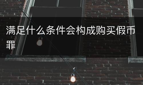 满足什么条件会构成购买假币罪