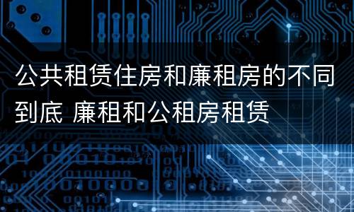 公共租赁住房和廉租房的不同到底 廉租和公租房租赁