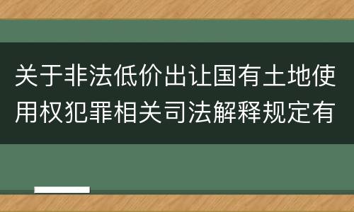 关于非法低价出让国有土地使用权犯罪相关司法解释规定有什么主要内容