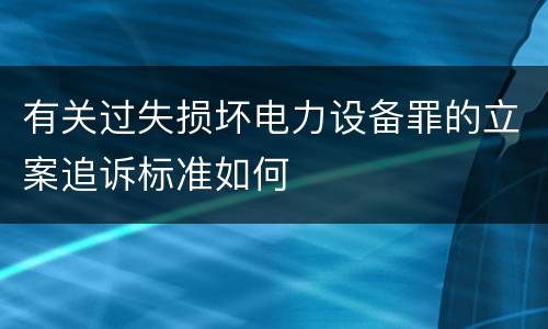 有关过失损坏电力设备罪的立案追诉标准如何