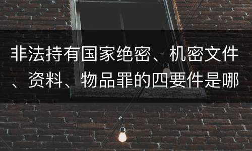 非法持有国家绝密、机密文件、资料、物品罪的四要件是哪些