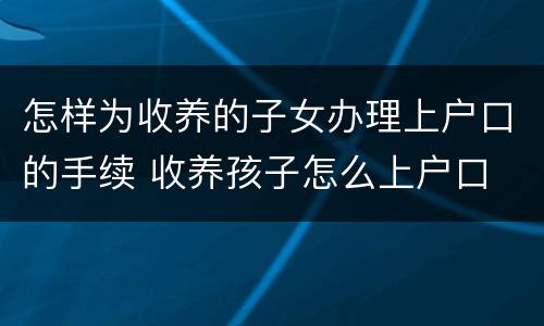 怎样为收养的子女办理上户口的手续 收养孩子怎么上户口