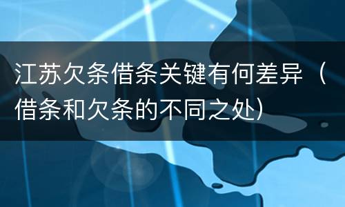 江苏欠条借条关键有何差异（借条和欠条的不同之处）
