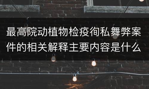 最高院动植物检疫徇私舞弊案件的相关解释主要内容是什么
