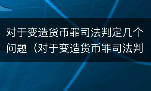 对于变造货币罪司法判定几个问题（对于变造货币罪司法判定几个问题的规定）