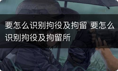要怎么识别拘役及拘留 要怎么识别拘役及拘留所