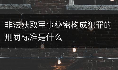 非法获取军事秘密构成犯罪的刑罚标准是什么