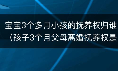 宝宝3个多月小孩的抚养权归谁（孩子3个月父母离婚抚养权是谁）