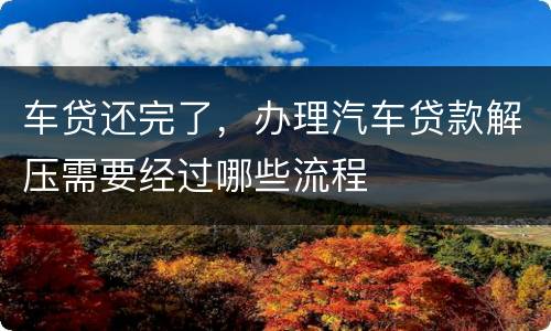 车贷还完了，办理汽车贷款解压需要经过哪些流程