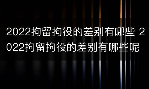 2022拘留拘役的差别有哪些 2022拘留拘役的差别有哪些呢