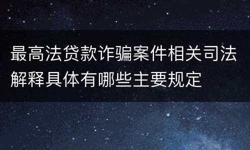 最高法贷款诈骗案件相关司法解释具体有哪些主要规定