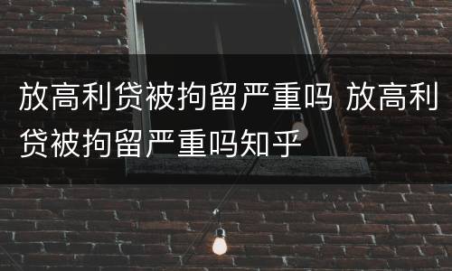 放高利贷被拘留严重吗 放高利贷被拘留严重吗知乎