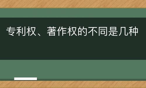 专利权、著作权的不同是几种
