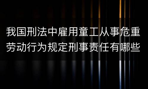 我国刑法中雇用童工从事危重劳动行为规定刑事责任有哪些