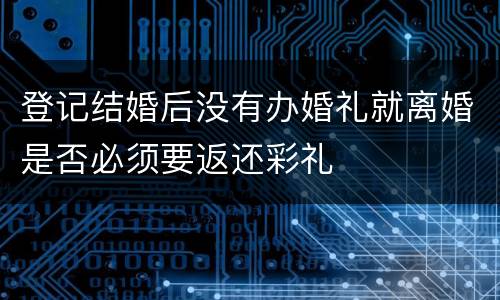 登记结婚后没有办婚礼就离婚是否必须要返还彩礼