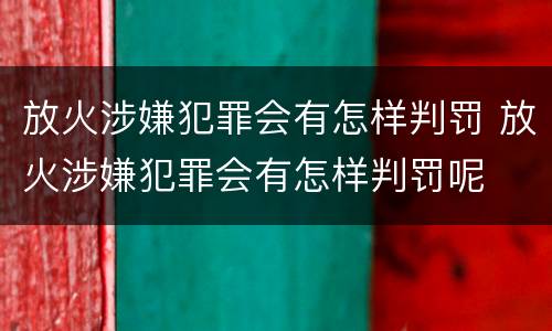 放火涉嫌犯罪会有怎样判罚 放火涉嫌犯罪会有怎样判罚呢