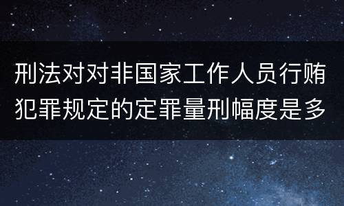 刑法对对非国家工作人员行贿犯罪规定的定罪量刑幅度是多少