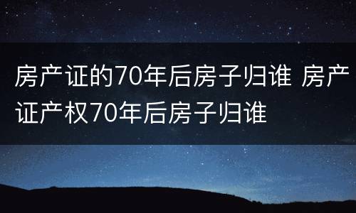 房产证的70年后房子归谁 房产证产权70年后房子归谁