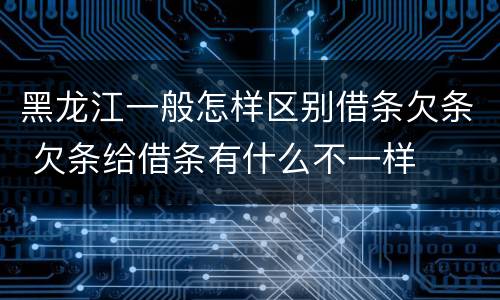 黑龙江一般怎样区别借条欠条 欠条给借条有什么不一样
