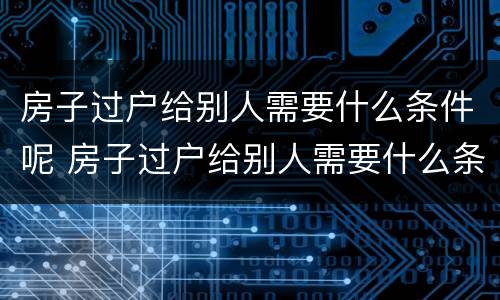 房子过户给别人需要什么条件呢 房子过户给别人需要什么条件呢