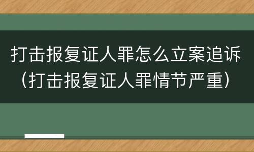 打击报复证人罪怎么立案追诉（打击报复证人罪情节严重）