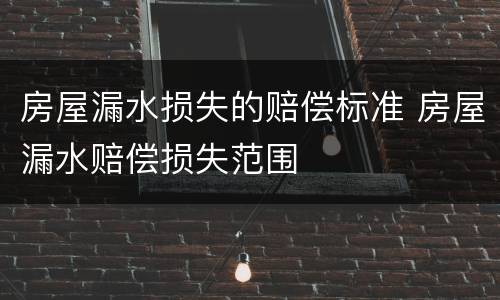 房屋漏水损失的赔偿标准 房屋漏水赔偿损失范围
