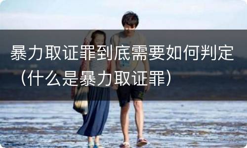 暴力取证罪到底需要如何判定（什么是暴力取证罪）