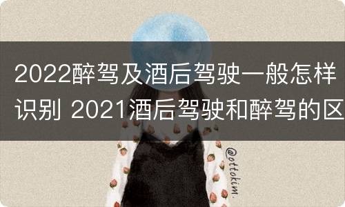 2022醉驾及酒后驾驶一般怎样识别 2021酒后驾驶和醉驾的区别