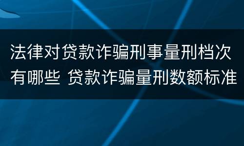 法律对贷款诈骗刑事量刑档次有哪些 贷款诈骗量刑数额标准