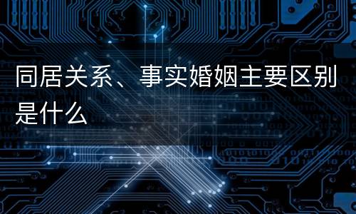 同居关系、事实婚姻主要区别是什么