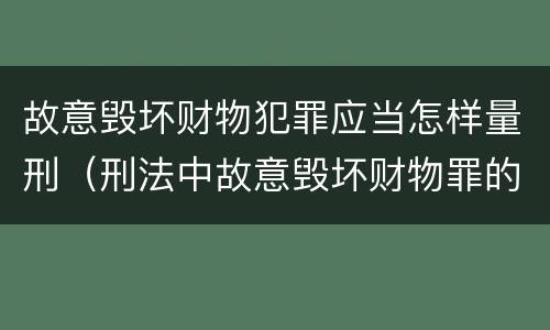 故意毁坏财物犯罪应当怎样量刑（刑法中故意毁坏财物罪的规定有哪些）