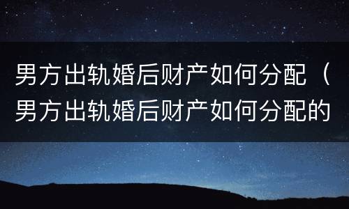 男方出轨婚后财产如何分配（男方出轨婚后财产如何分配的）