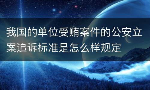 我国的单位受贿案件的公安立案追诉标准是怎么样规定
