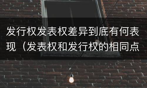 发行权发表权差异到底有何表现（发表权和发行权的相同点）