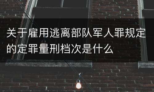 关于雇用逃离部队军人罪规定的定罪量刑档次是什么