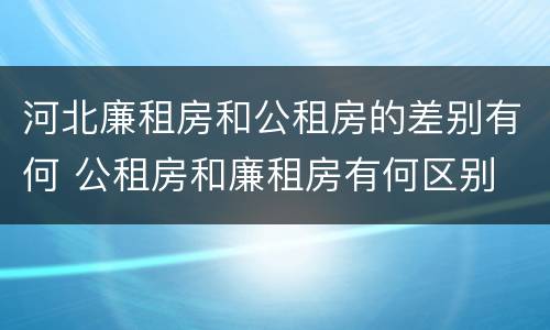 河北廉租房和公租房的差别有何 公租房和廉租房有何区别
