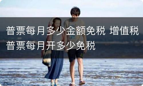 普票每月多少金额免税 增值税普票每月开多少免税