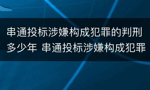 串通投标涉嫌构成犯罪的判刑多少年 串通投标涉嫌构成犯罪的判刑多少年了