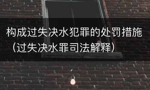 构成过失决水犯罪的处罚措施（过失决水罪司法解释）