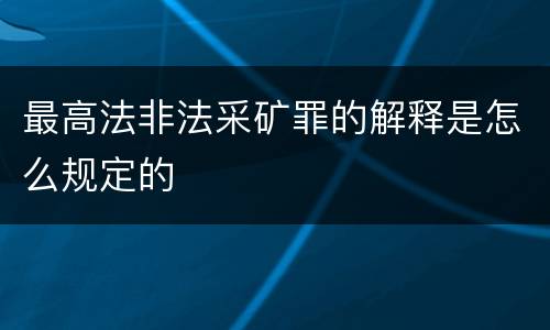 最高法非法采矿罪的解释是怎么规定的