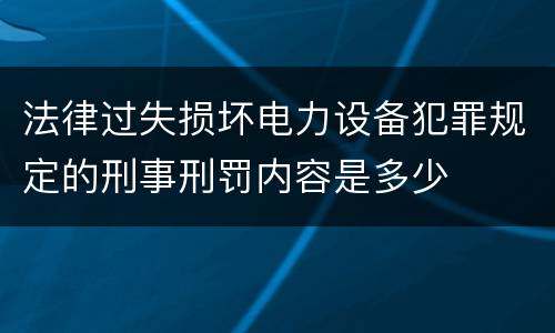 法律过失损坏电力设备犯罪规定的刑事刑罚内容是多少