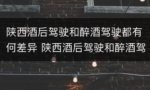 陕西酒后驾驶和醉酒驾驶都有何差异 陕西酒后驾驶和醉酒驾驶都有何差异呢