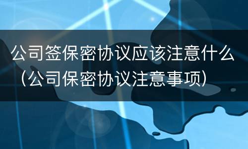 公司签保密协议应该注意什么（公司保密协议注意事项）