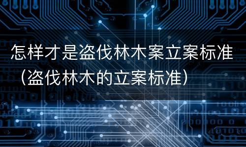 怎样才是盗伐林木案立案标准（盗伐林木的立案标准）