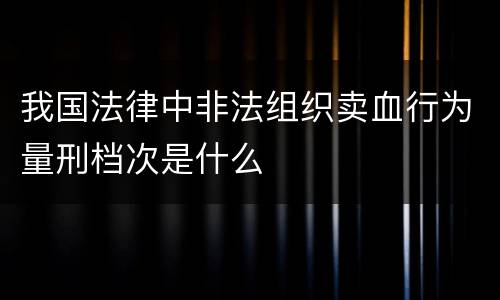 我国法律中非法组织卖血行为量刑档次是什么