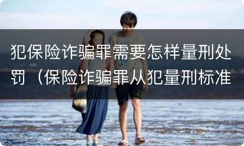 犯保险诈骗罪需要怎样量刑处罚（保险诈骗罪从犯量刑标准）