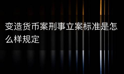 变造货币案刑事立案标准是怎么样规定